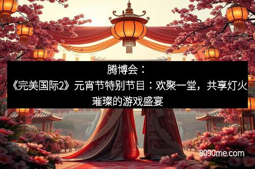 腾博会：《完美国际2》元宵节特别节目：欢聚一堂，共享灯火璀璨的游戏盛宴