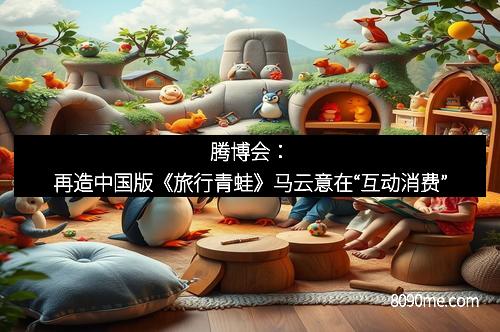 腾博会：再造中国版《旅行青蛙》马云意在“互动消费”