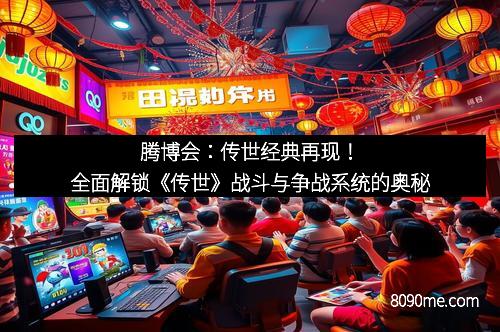 腾博会：传世经典再现！全面解锁《传世》战斗与争战系统的奥秘